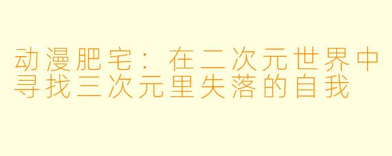 动漫肥宅：在二次元世界中寻找三次元里失落的自我