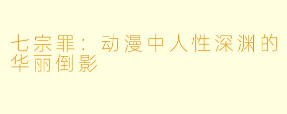 七宗罪：动漫中人性深渊的华丽倒影