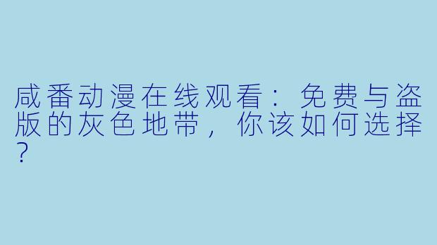 咸番动漫在线观看：免费与盗版的灰色地带，你该如何选择？