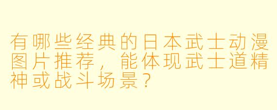 有哪些经典的日本武士动漫图片推荐，能体现武士道精神或战斗场景？