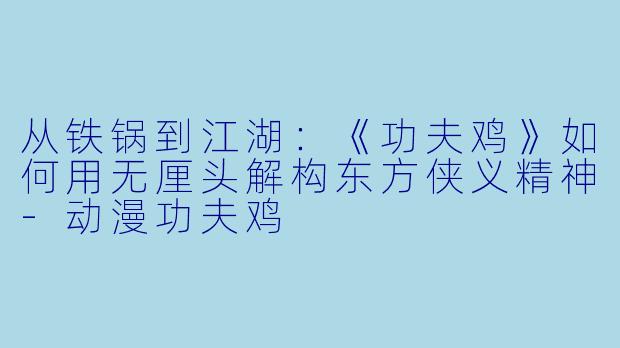 从铁锅到江湖：《功夫鸡》如何用无厘头解构东方侠义精神
