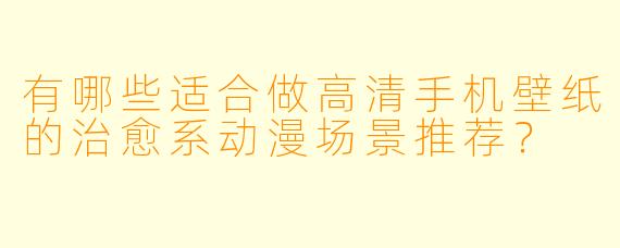 有哪些适合做高清手机壁纸的治愈系动漫场景推荐？