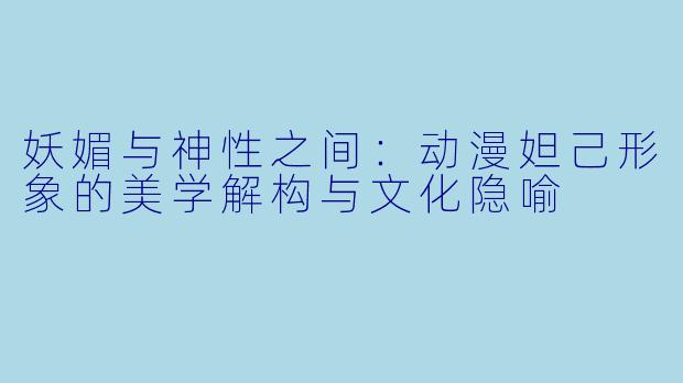 妖媚与神性之间：动漫妲己形象的美学解构与文化隐喻