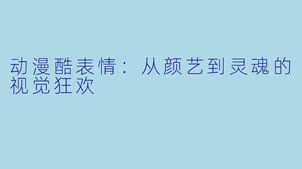 动漫酷表情：从颜艺到灵魂的视觉狂欢