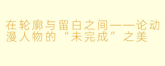 在轮廓与留白之间——论动漫人物的“未完成”之美