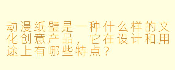 动漫纸璧是一种什么样的文化创意产品，它在设计和用途上有哪些特点？