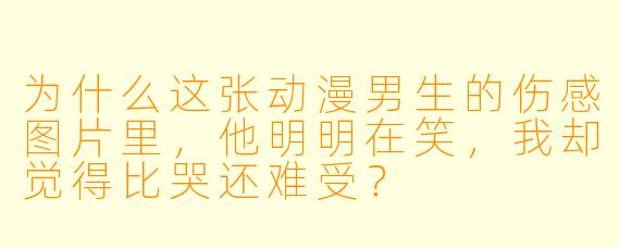 为什么这张动漫男生的伤感图片里，他明明在笑，我却觉得比哭还难受？