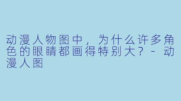 动漫人物图中，为什么许多角色的眼睛都画得特别大？