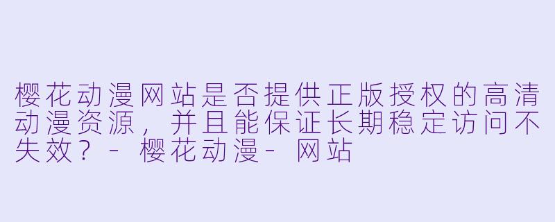 樱花动漫网站是否提供正版授权的高清动漫资源，并且能保证长期稳定访问不失效？