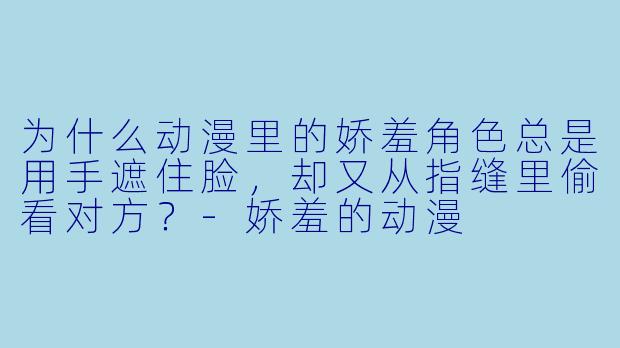 为什么动漫里的娇羞角色总是用手遮住脸，却又从指缝里偷看对方？