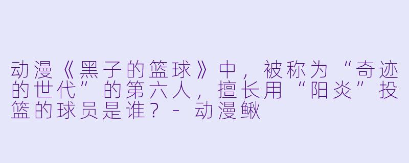 动漫《黑子的篮球》中，被称为“奇迹的世代”的第六人，擅长用“阳炎”投篮的球员是谁？