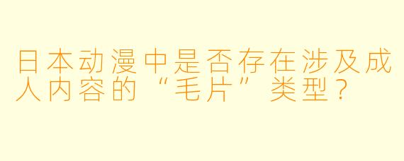 日本动漫中是否存在涉及成人内容的“毛片”类型？