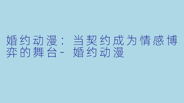 婚约动漫：当契约成为情感博弈的舞台