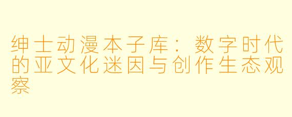 绅士动漫本子库：数字时代的亚文化迷因与创作生态观察