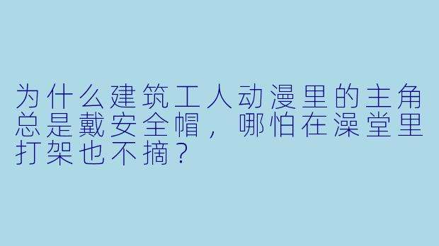 为什么建筑工人动漫里的主角总是戴安全帽，哪怕在澡堂里打架也不摘？