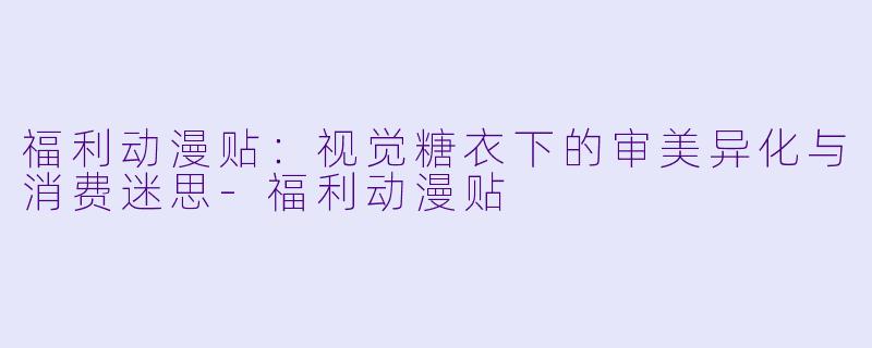 福利动漫贴：视觉糖衣下的审美异化与消费迷思
