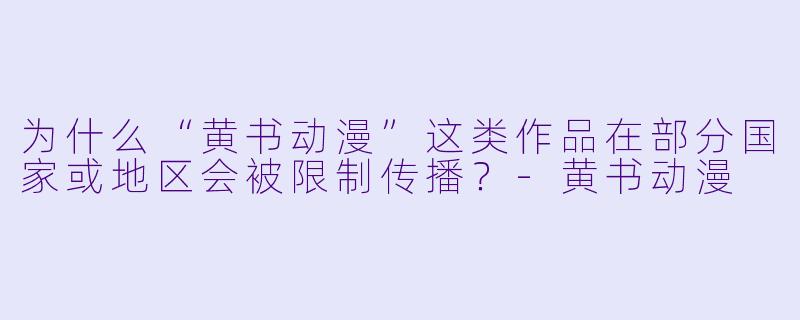 为什么“黄书动漫”这类作品在部分国家或地区会被限制传播？