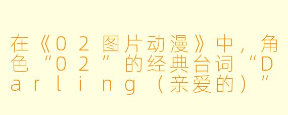 在《02图片动漫》中，角色“02”的经典台词“Darling（亲爱的）”通常出现在怎样的情境下，并反映了她怎样的性格特点？