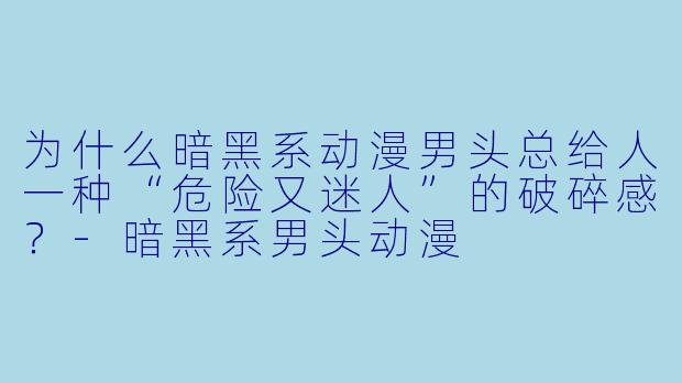 为什么暗黑系动漫男头总给人一种“危险又迷人”的破碎感？