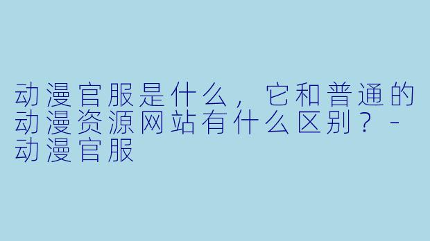 动漫官服是什么，它和普通的动漫资源网站有什么区别？