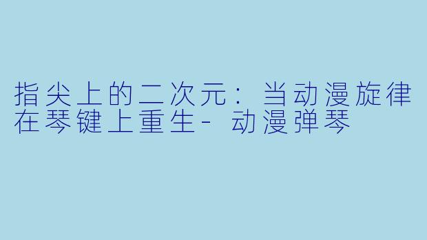 指尖上的二次元：当动漫旋律在琴键上重生