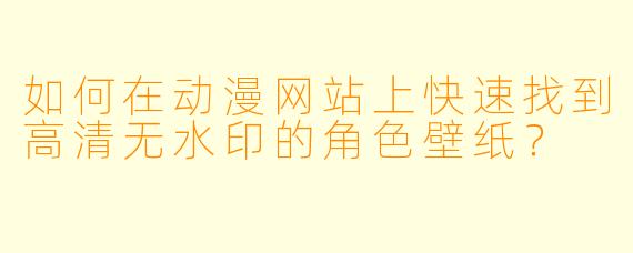 如何在动漫网站上快速找到高清无水印的角色壁纸？