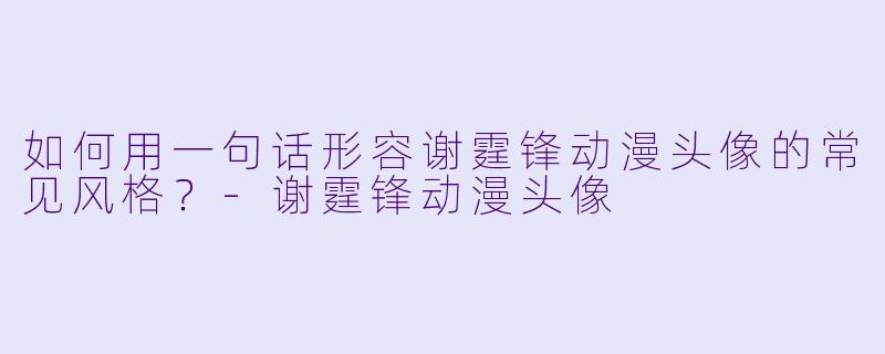 如何用一句话形容谢霆锋动漫头像的常见风格？