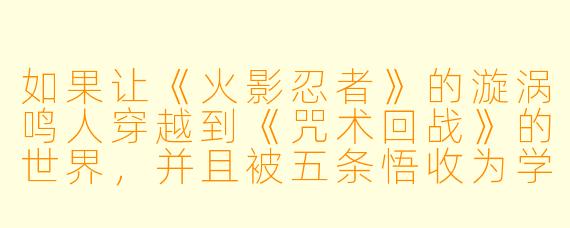 如果让《火影忍者》的漩涡鸣人穿越到《咒术回战》的世界，并且被五条悟收为学生，你觉得鸣人能用后宫术对五条悟造成精神暴击吗？
