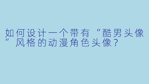 如何设计一个带有“酷男头像”风格的动漫角色头像？