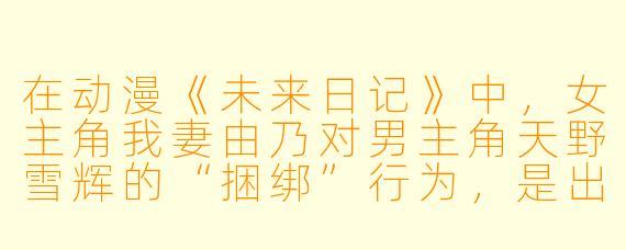 在动漫《未来日记》中，女主角我妻由乃对男主角天野雪辉的“捆绑”行为，是出于病态的爱还是纯粹的占有欲？