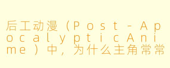 后工动漫（Post-ApocalypticAnime）中，为什么主角常常是“高武力值但低社会适应力”的角色，比如《末日时在做什么？》里的威廉或《少女终末旅行》里的千户与尤莉？