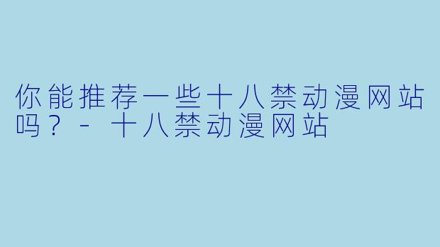 你能推荐一些十八禁动漫网站吗？