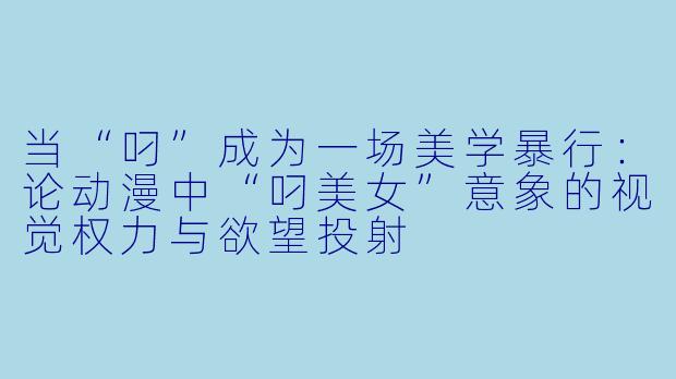 当“叼”成为一场美学暴行：论动漫中“叼美女”意象的视觉权力与欲望投射