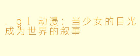 .gl动漫：当少女的目光成为世界的叙事