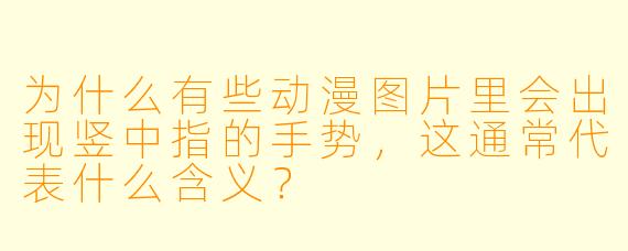 为什么有些动漫图片里会出现竖中指的手势，这通常代表什么含义？