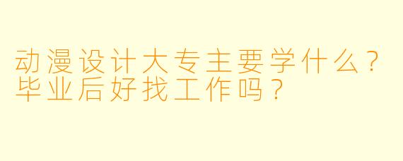 动漫设计大专主要学什么？毕业后好找工作吗？