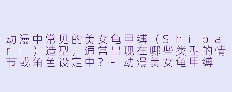 动漫中常见的美女龟甲缚（Shibari）造型，通常出现在哪些类型的情节或角色设定中？