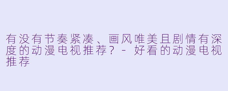 有没有节奏紧凑、画风唯美且剧情有深度的动漫电视推荐？