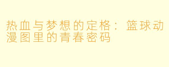 热血与梦想的定格：篮球动漫图里的青春密码