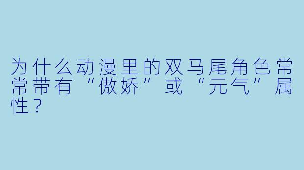 为什么动漫里的双马尾角色常常带有“傲娇”或“元气”属性？