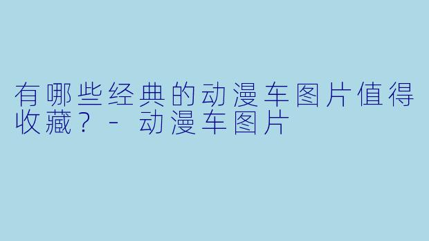 有哪些经典的动漫车图片值得收藏？