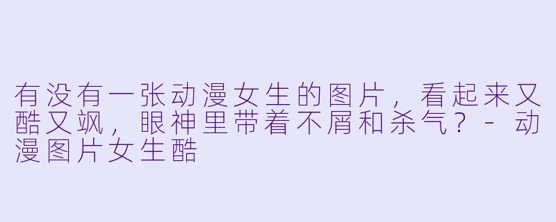 有没有一张动漫女生的图片，看起来又酷又飒，眼神里带着不屑和杀气？
