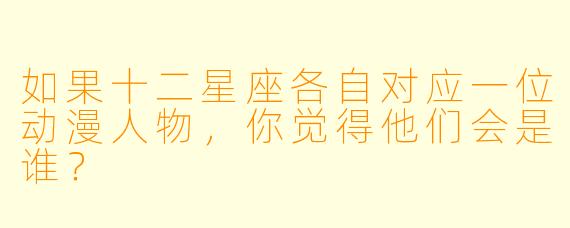 如果十二星座各自对应一位动漫人物，你觉得他们会是谁？