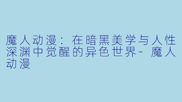魔人动漫：在暗黑美学与人性深渊中觉醒的异色世界
