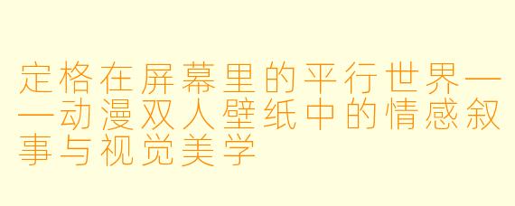 定格在屏幕里的平行世界——动漫双人壁纸中的情感叙事与视觉美学