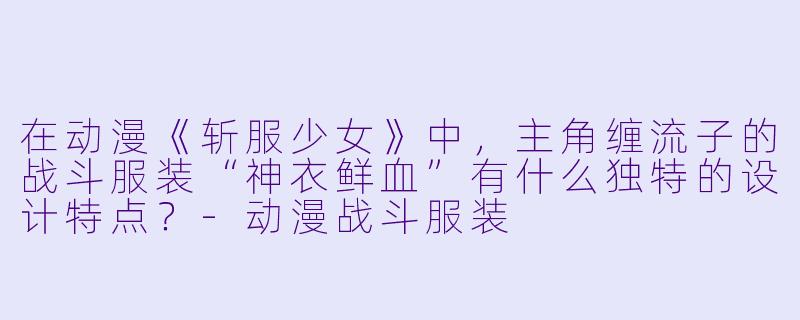 在动漫《斩服少女》中，主角缠流子的战斗服装“神衣鲜血”有什么独特的设计特点？