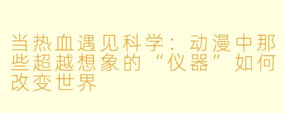 当热血遇见科学：动漫中那些超越想象的“仪器”如何改变世界