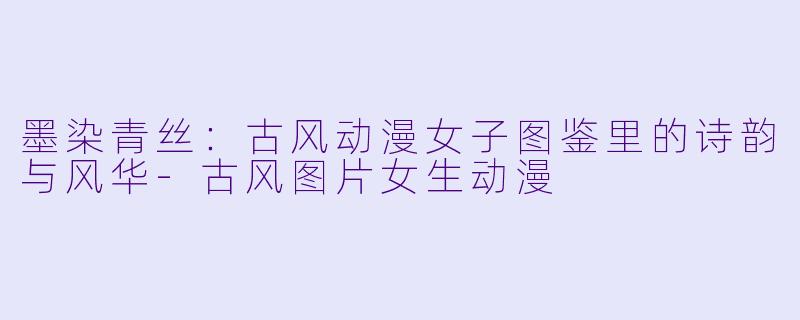 墨染青丝：古风动漫女子图鉴里的诗韵与风华