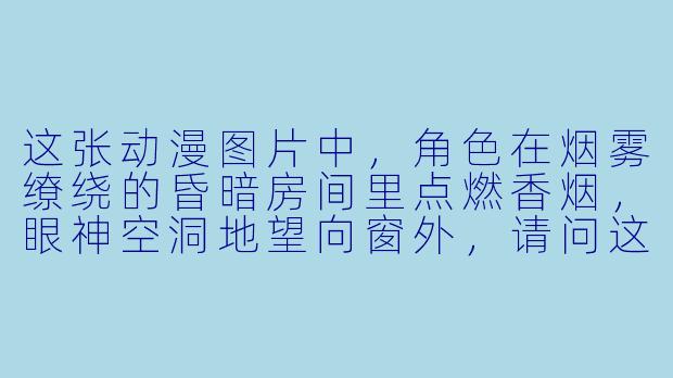 这张动漫图片中，角色在烟雾缭绕的昏暗房间里点燃香烟，眼神空洞地望向窗外，请问这通常想表达怎样的情绪或主题？