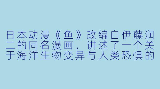 日本动漫《鱼》改编自伊藤润二的同名漫画，讲述了一个关于海洋生物变异与人类恐惧的故事，请问这部OVA动画的核心恐怖元素是什么？